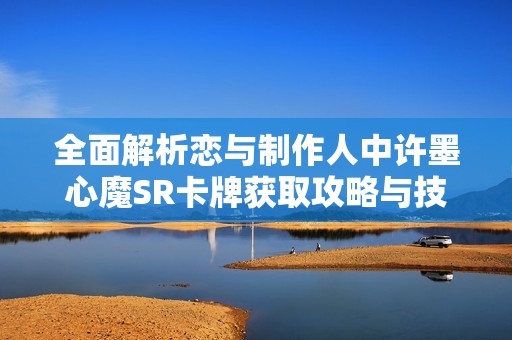 全面解析恋与制作人中许墨心魔SR卡牌获取攻略与技巧