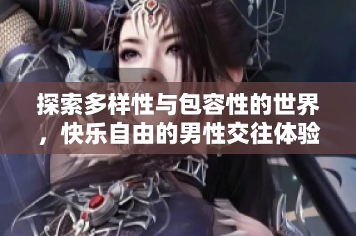 探索多样性与包容性的世界，快乐自由的男性交往体验