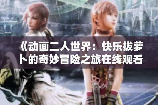 《动画二人世界：快乐拔萝卜的奇妙冒险之旅在线观看》