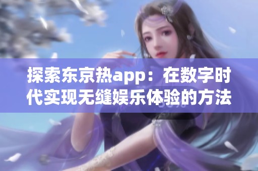 探索东京热app：在数字时代实现无缝娱乐体验的方法