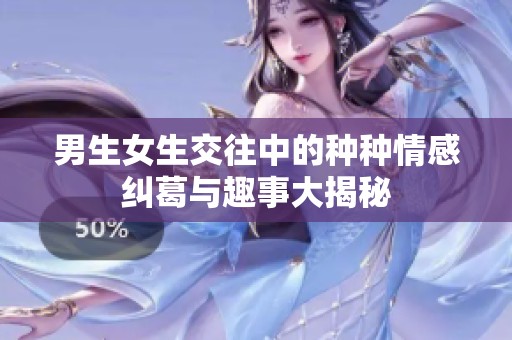 男生女生交往中的种种情感纠葛与趣事大揭秘