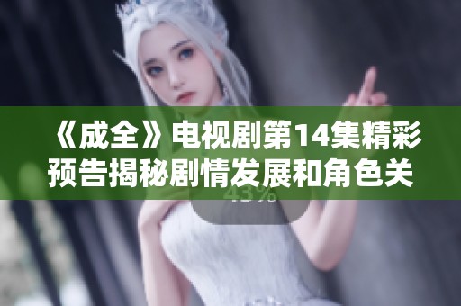 《成全》电视剧第14集精彩预告揭秘剧情发展和角色关系演变