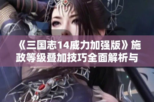 《三国志14威力加强版》施政等级叠加技巧全面解析与攻略推荐