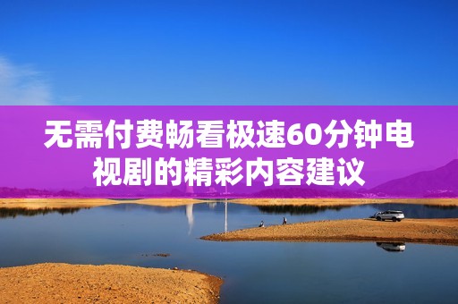 无需付费畅看极速60分钟电视剧的精彩内容建议