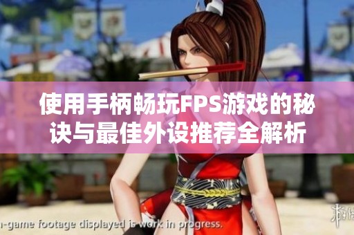 使用手柄畅玩FPS游戏的秘诀与最佳外设推荐全解析