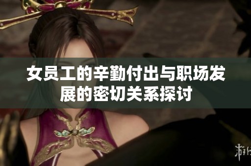 女员工的辛勤付出与职场发展的密切关系探讨