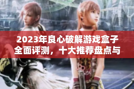 2023年良心破解游戏盒子全面评测，十大推荐盘点与分析