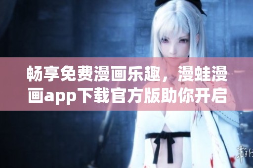 畅享免费漫画乐趣，漫蛙漫画app下载官方版助你开启阅读之旅