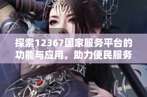 探索12367国家服务平台的功能与应用，助力便民服务升级