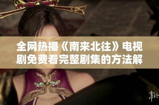 全网热播《南来北往》电视剧免费看完整剧集的方法解析