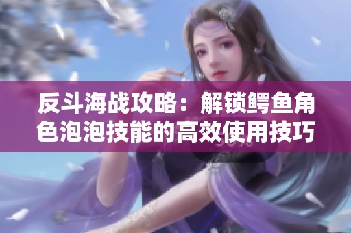 反斗海战攻略：解锁鳄鱼角色泡泡技能的高效使用技巧