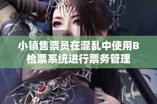 小镇售票员在混乱中使用B检票系统进行票务管理