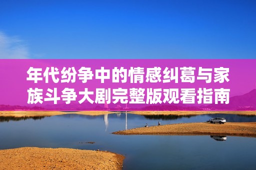 年代纷争中的情感纠葛与家族斗争大剧完整版观看指南