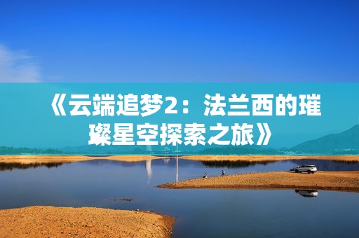 《云端追梦2：法兰西的璀璨星空探索之旅》