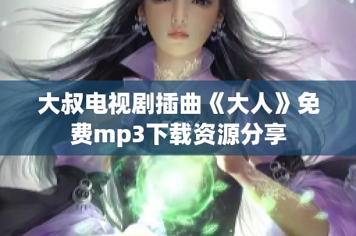 大叔电视剧插曲《大人》免费mp3下载资源分享