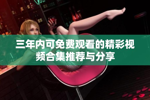 三年内可免费观看的精彩视频合集推荐与分享