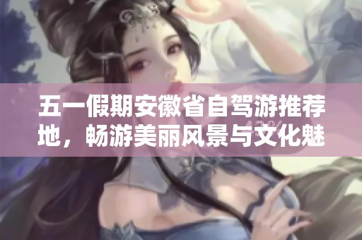 五一假期安徽省自驾游推荐地，畅游美丽风景与文化魅力