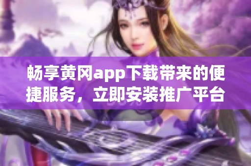 畅享黄冈app下载带来的便捷服务，立即安装推广平台！