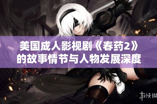美国成人影视剧《春药2》的故事情节与人物发展深度解析