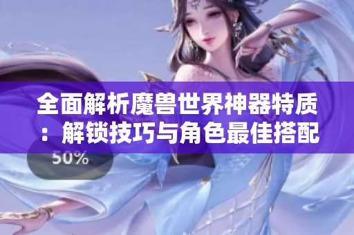 全面解析魔兽世界神器特质：解锁技巧与角色最佳搭配攻略