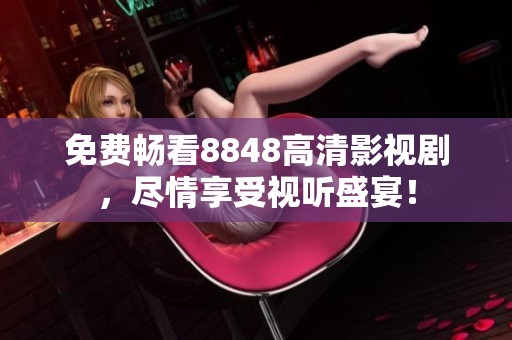 免费畅看8848高清影视剧，尽情享受视听盛宴！