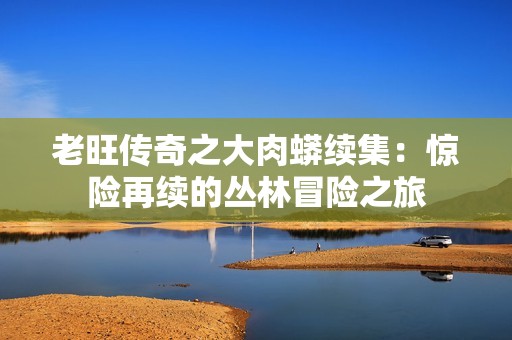 老旺传奇之大肉蟒续集：惊险再续的丛林冒险之旅