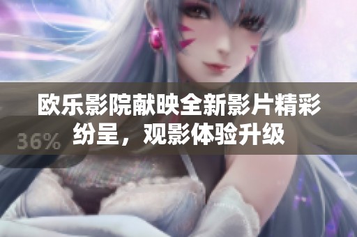 欧乐影院献映全新影片精彩纷呈，观影体验升级