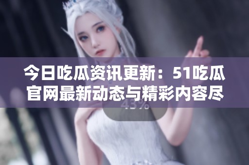 今日吃瓜资讯更新：51吃瓜官网最新动态与精彩内容尽在掌握中