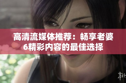 高清流媒体推荐：畅享老婆6精彩内容的最佳选择
