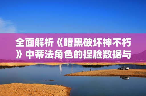 全面解析《暗黑破坏神不朽》中蒂法角色的捏脸数据与创作技巧