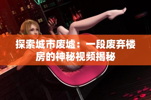 探索城市废墟：一段废弃楼房的神秘视频揭秘