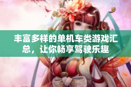 丰富多样的单机车类游戏汇总，让你畅享驾驶乐趣