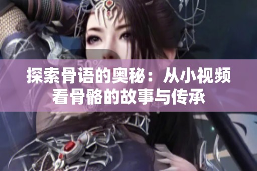 探索骨语的奥秘：从小视频看骨骼的故事与传承