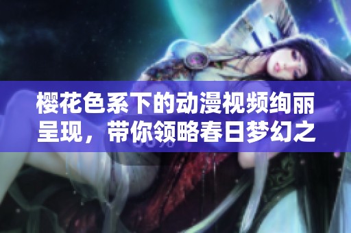 樱花色系下的动漫视频绚丽呈现，带你领略春日梦幻之旅