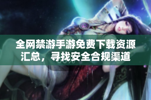 全网禁游手游免费下载资源汇总，寻找安全合规渠道