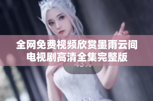 全网免费视频欣赏墨雨云间电视剧高清全集完整版