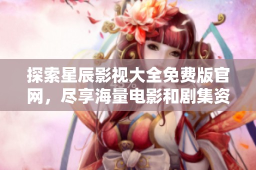 探索星辰影视大全免费版官网，尽享海量电影和剧集资源