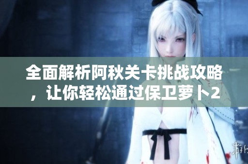 全面解析阿秋关卡挑战攻略，让你轻松通过保卫萝卜2的难关