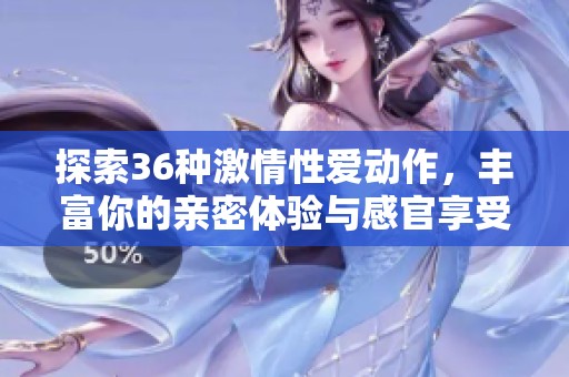探索36种激情性爱动作，丰富你的亲密体验与感官享受