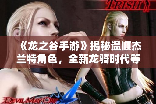 《龙之谷手游》揭秘温顺杰兰特角色，全新龙骑时代等你探索
