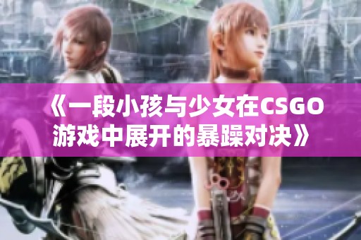 《一段小孩与少女在CSGO游戏中展开的暴躁对决》