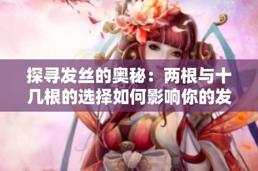 探寻发丝的奥秘：两根与十几根的选择如何影响你的发型效果