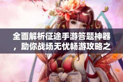 全面解析征途手游答题神器，助你战场无忧畅游攻略之路