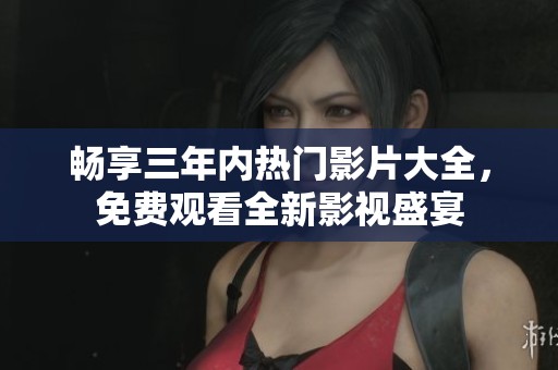 畅享三年内热门影片大全，免费观看全新影视盛宴