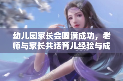 幼儿园家长会圆满成功，老师与家长共话育儿经验与成长之路
