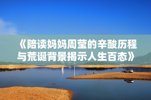 《陪读妈妈周莹的辛酸历程与荒诞背景揭示人生百态》