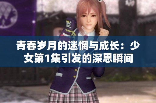 青春岁月的迷惘与成长：少女第1集引发的深思瞬间