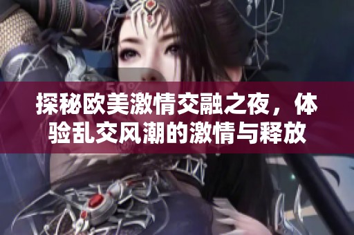 探秘欧美激情交融之夜，体验乱交风潮的激情与释放