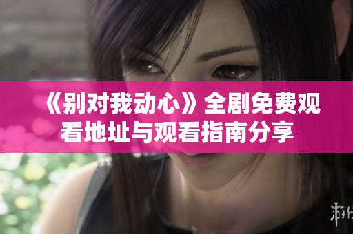 《别对我动心》全剧免费观看地址与观看指南分享