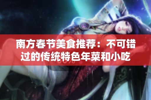 南方春节美食推荐：不可错过的传统特色年菜和小吃